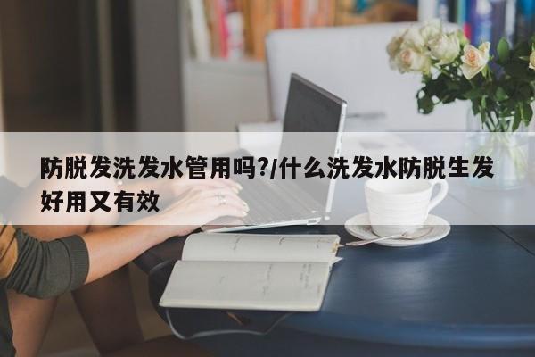 防脱发洗发水管用吗?/什么洗发水防脱生发好用又有效